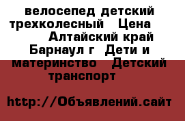 велосепед детский трехколесный › Цена ­ 1 000 - Алтайский край, Барнаул г. Дети и материнство » Детский транспорт   